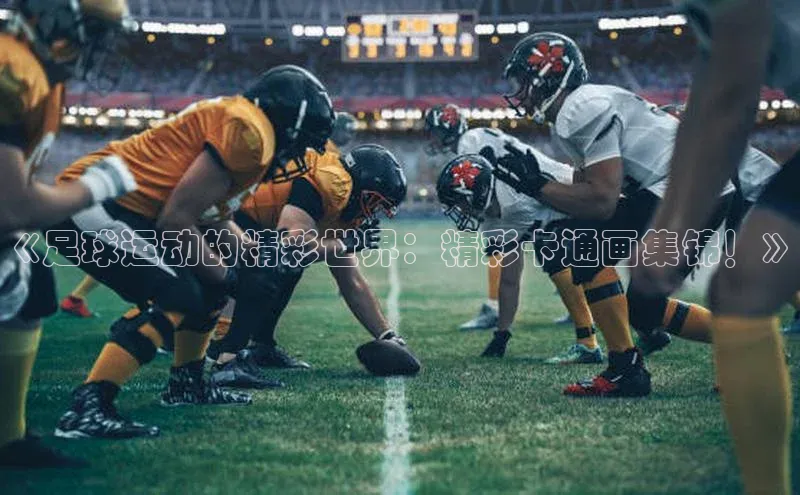 凯发一触即发(中国区)官方网站携程《足球运动的精彩世界：精彩卡通画集锦！》