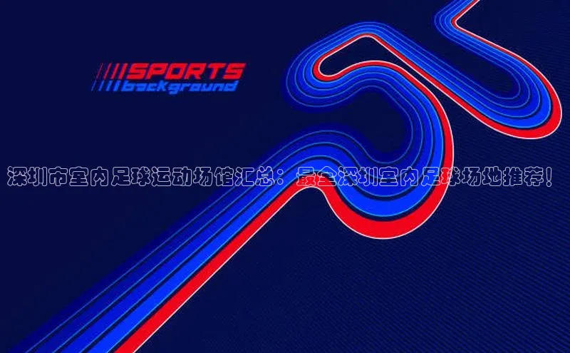 凯发官网首页入口小度商城深圳市室内足球运动场馆汇总：最全深圳室内足球场地推荐！