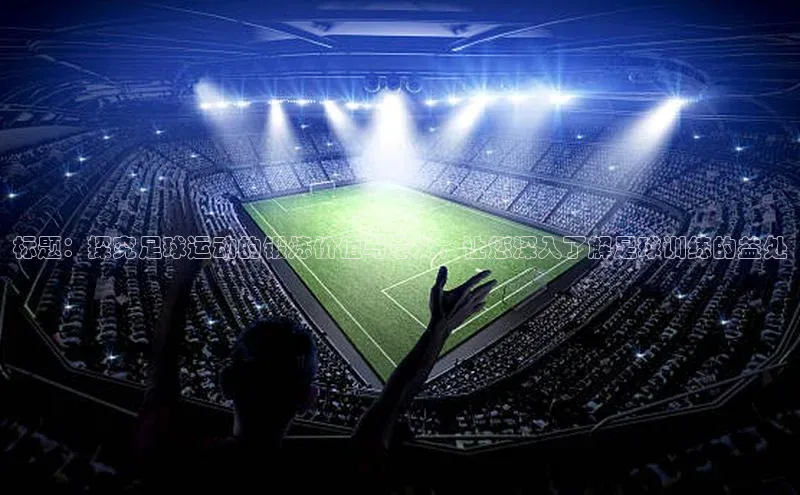 K8凯发·国际官方网站蓝色光标标题：探究足球运动的锻炼价值与意义，让您深入了解足球训练的益处