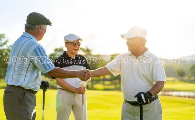 凯发k8(中国)天生赢家如流《山东足球运动员纹身女：精彩纹身图片揭秘！》