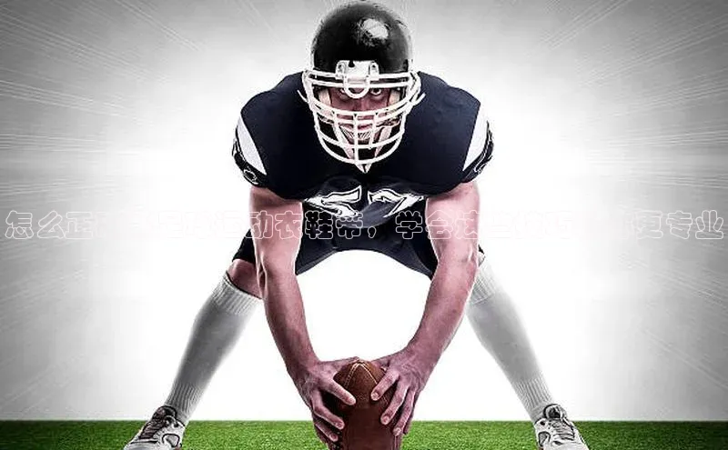 凯发一触即发(中国区)官方网站华策影视怎么正确系足球运动衣鞋带，学会这些技巧让你更专业