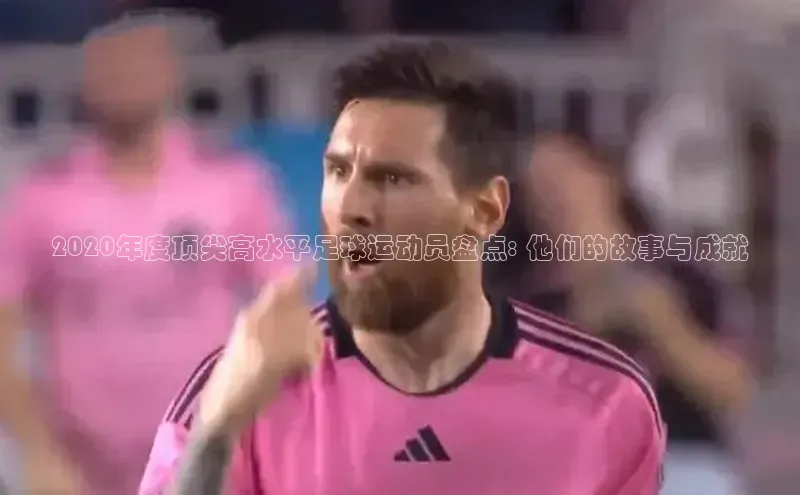 凯发·k8官方网站小红书2020年度顶尖高水平足球运动员盘点: 他们的故事与成就