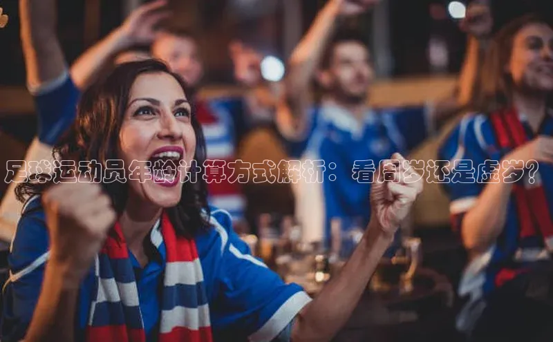 K8凯发·国际官方网站蓝色光标足球运动员年龄计算方式解析：看周岁还是虚岁？