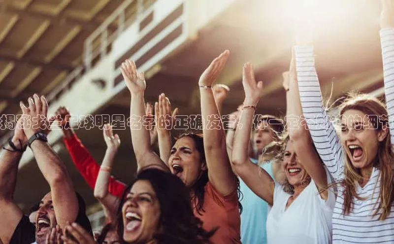 凯发·k8官方网站光魔科技揭秘戈兰足球明星名字的正确发音，你一定不知道的细节