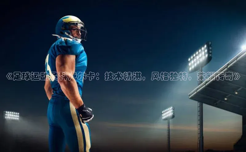 凯发一触即发(中国区)官方网站姚记科技《足球运动员科卢尔卡：技术精湛，风格独特，荣耀传奇》