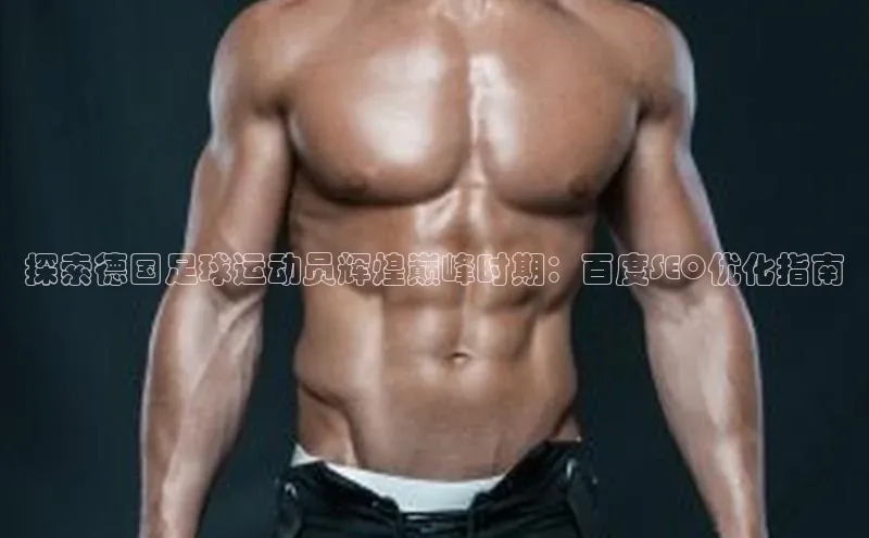 凯发·k8(国际)-官方网站京东探索德国足球运动员辉煌巅峰时期：百度SEO优化指南