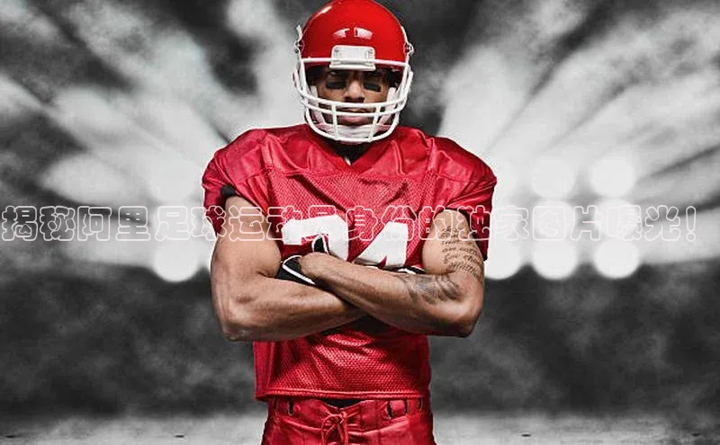 凯发K8国际首页登录入口百度健康揭秘阿里足球运动员身份的独家图片曝光！