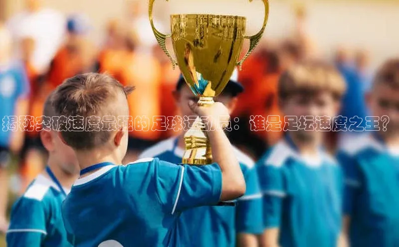 k8凯发赢家一触即发元隆雅图揭秘突破速度最强的足球运动员：谁是足坛速度之王？