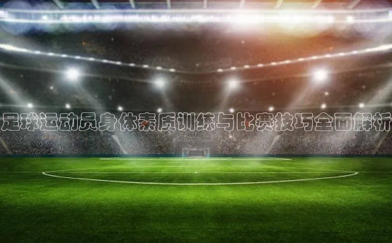 凯发K8天生赢家一触即发天键股份足球运动员身体素质训练与比赛技巧全面解析