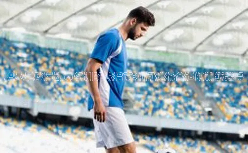 凯发平台k8普信公司职业足球运动员冬训穿衣指南-如何选择合适的训练装备