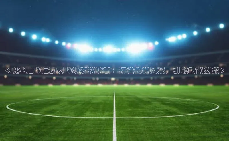 凯发app官网入口诸葛科技《职业足球运动员球场穿搭指南：打造独特风采，引领时尚潮流》