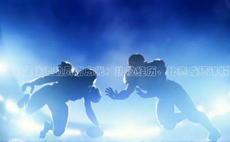 K8凯发(中国)天生赢家·一触即发猫眼广东足球运动员谢志光：执教经历、比赛成绩详解