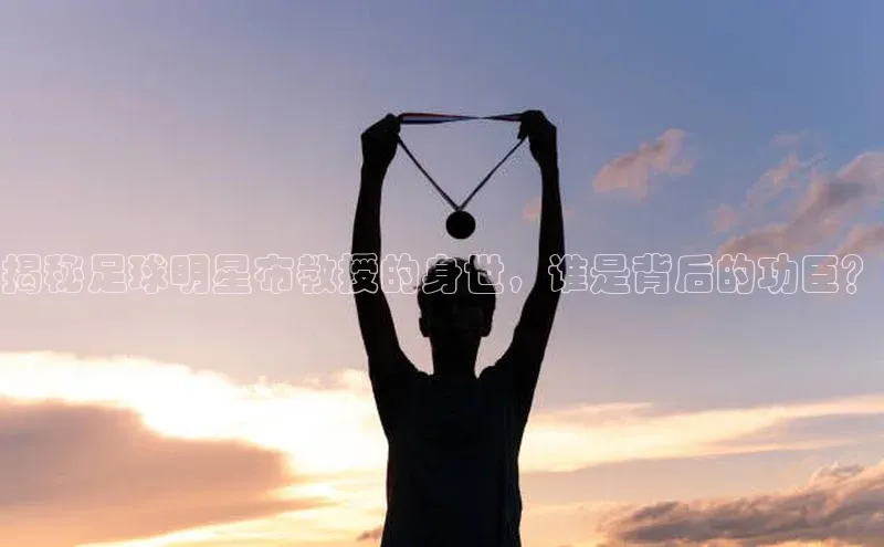 凯发app官网入口诸葛科技揭秘足球明星布教授的身世，谁是背后的功臣？