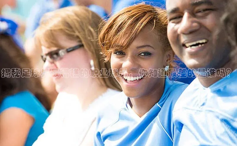 凯发K8国际首页登录入口神思电子揭秘足球界最糟糕的职业球员，你知道最差的是谁吗？