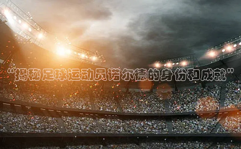 凯发K8娱乐官网入口百度智能云“揭秘足球运动员诺尔德的身份和成就”