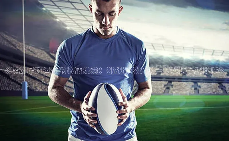 凯发k8(中国)天生赢家巴美列捷福《探讨足球运动的激情体验：挑战最极限的一场英语足球比赛》