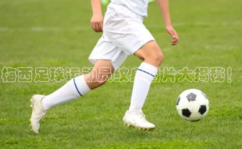 凯发K8国际首页网易梅西足球运动员纹身图片大揭秘！