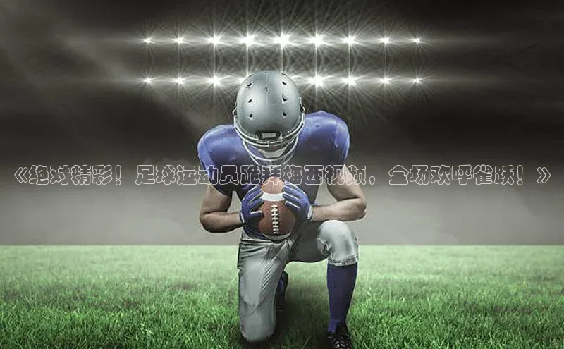 凯发app官网入口诸葛科技《绝对精彩！足球运动员跪拜梅西视频，全场欢呼雀跃！》
