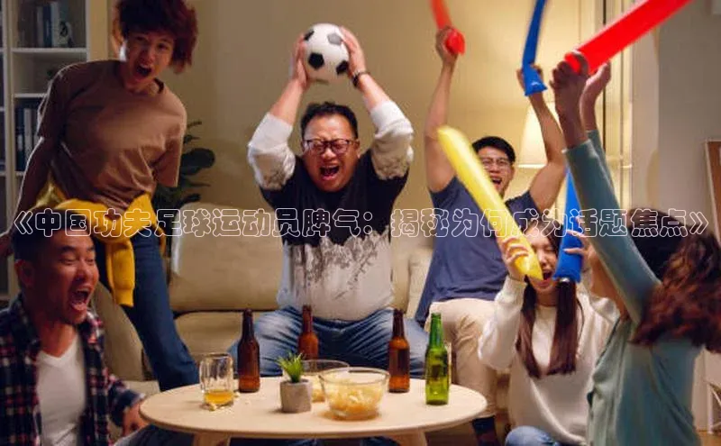 凯发K8官网首页登录视觉中国《中国功夫足球运动员脾气：揭秘为何成为话题焦点》