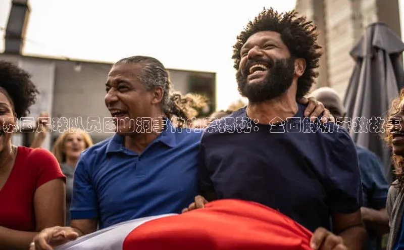 凯发天生赢家一触即发首页百度大脑泰国足球队员困山洞事件内幕揭秘：全面解析营救故事