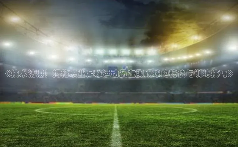 凯发一触即发(中国区)官方网站华策影视《技术精湛！揭秘职业足球运动员左脚踢球的秘诀与训练技巧》