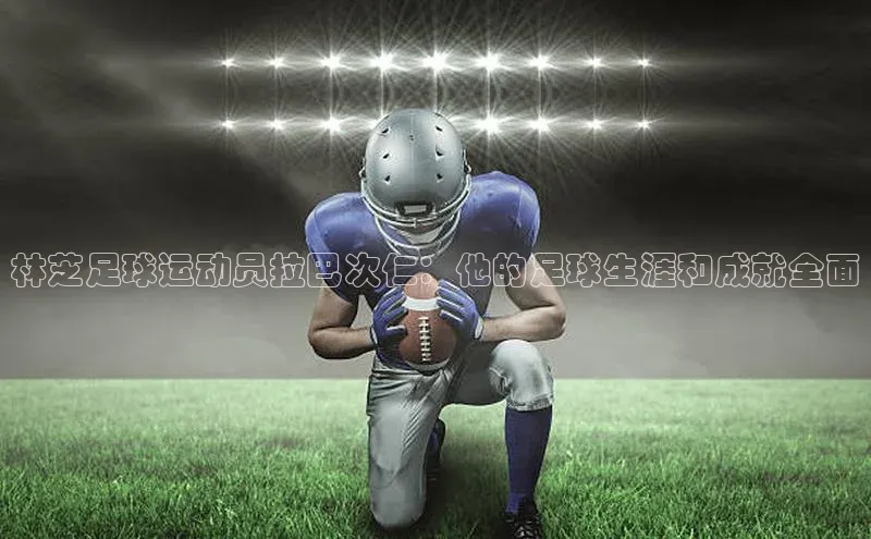 凯发K8官网首页登录阿里尔公司林芝足球运动员拉巴次仁：他的足球生涯和成就全面