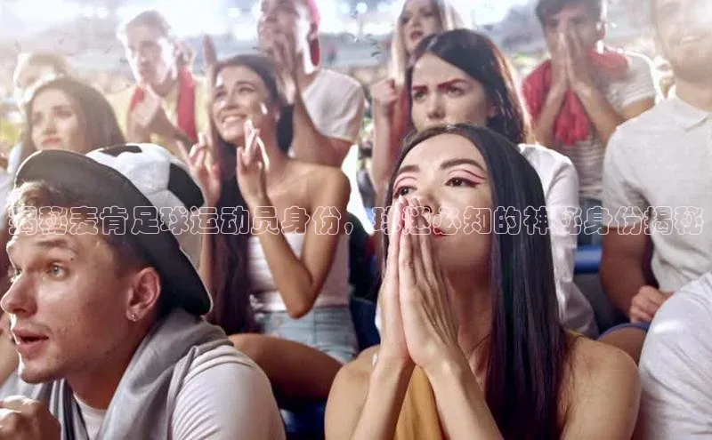 K8凯发·国际官方网站彩讯股份揭秘麦肯足球运动员身份，球迷必知的神秘身份揭秘