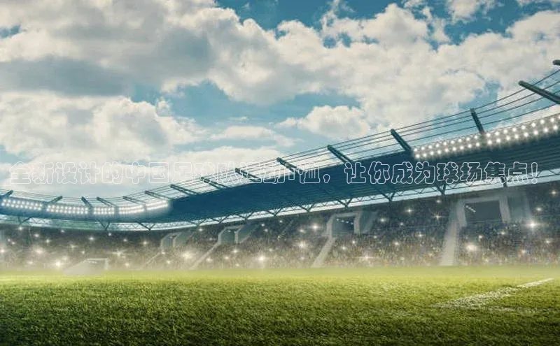 凯发·k8(国际)-官方网站京东全新设计的中国足球队运动T恤，让你成为球场焦点！