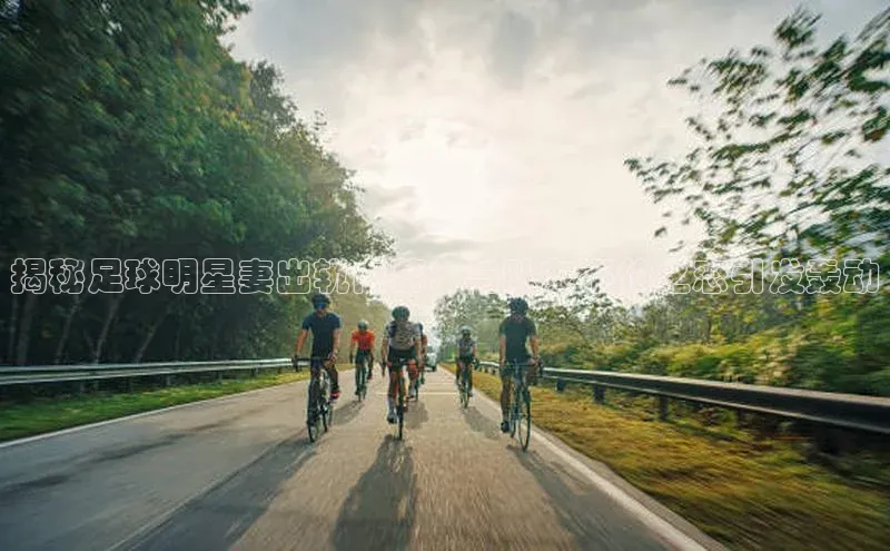 K8凯发·国际官方网站彩讯股份揭秘足球明星妻出轨内幕：与队友不伦之恋引发轰动