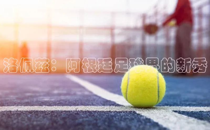 凯发K8官网首页登录阿里尔公司洛佩兹：阿根廷足球界的新秀