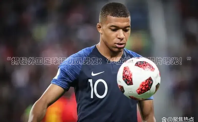 凯发官网首页入口度小满理财“揭秘外国足球运动员男友：25位最抢眼照片曝光！”