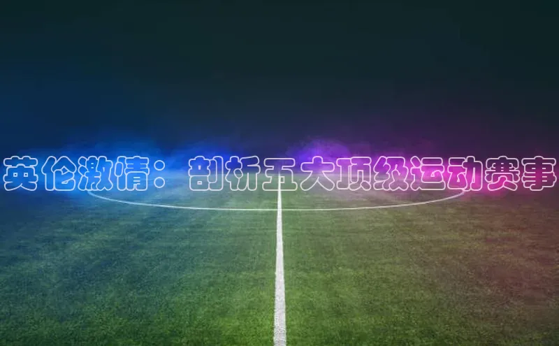 凯发一触即发(中国区)官方网站姚记科技英伦激情：剖析五大顶级运动赛事