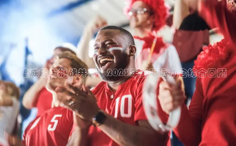 凯发K8娱乐官网入口福石控股辉煌成就与挑战并存：2023年国际运动会综合回顾