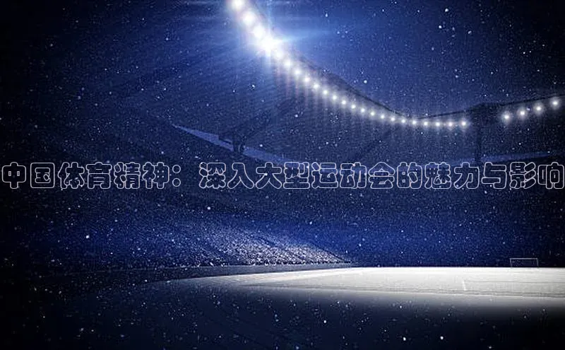 凯时k8国际官网下载中文在线中国体育精神：深入大型运动会的魅力与影响