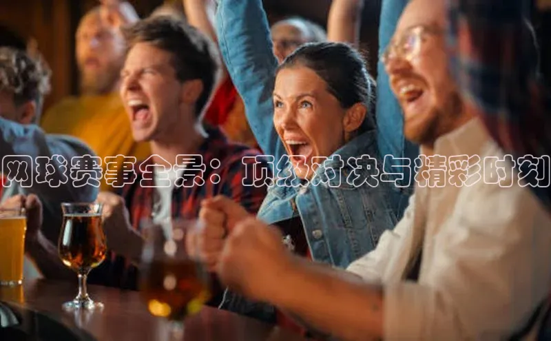 凯发官网首页入口每日互动网球赛事全景：顶级对决与精彩时刻