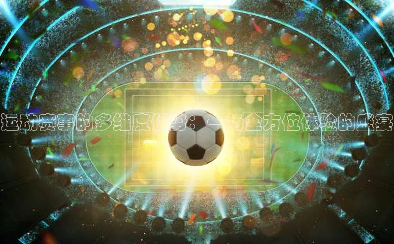 AG凯发K8国际宇信科技运动赛事的多维度优势：一场全方位体验的盛宴