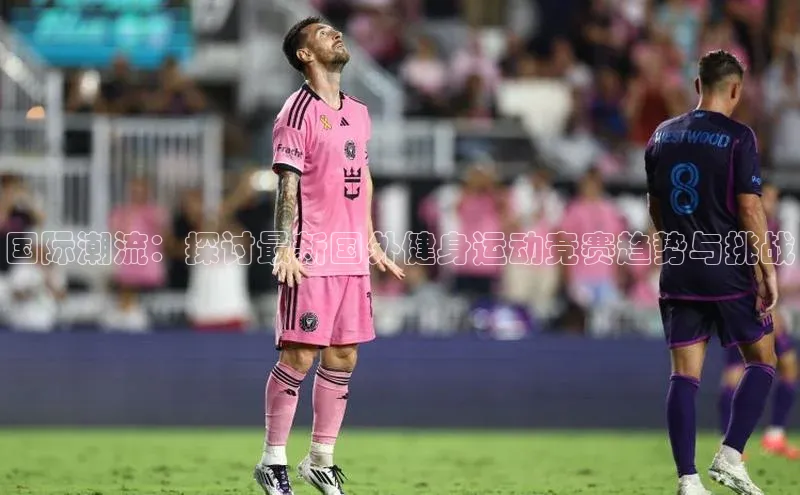 国际潮流：探讨最新国外健身运动竞赛趋势与挑战