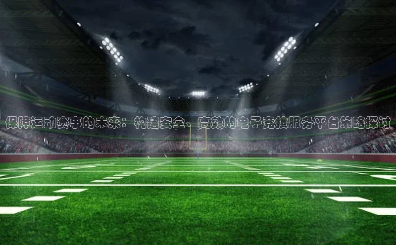 保障运动赛事的未来：构建安全、高效的电子竞技服务平台策略探讨