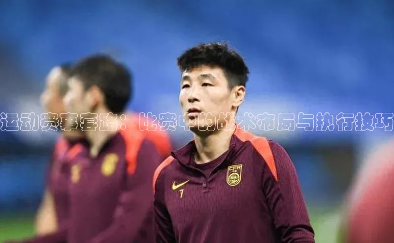 运动赛事套路：比赛中的战术布局与执行技巧