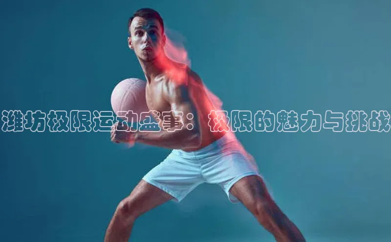 潍坊极限运动盛事：极限的魅力与挑战