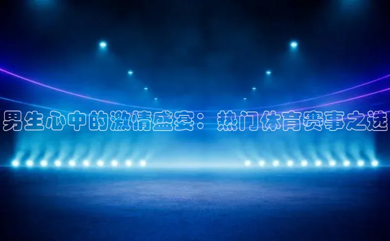 男生心中的激情盛宴：热门体育赛事之选