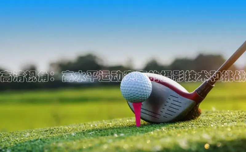 高清视角：高水平运动赛事的摄影技术和挑战