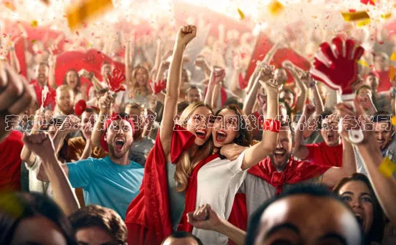 竞技盛事：探讨足球、篮球与网球的世界级竞争格局