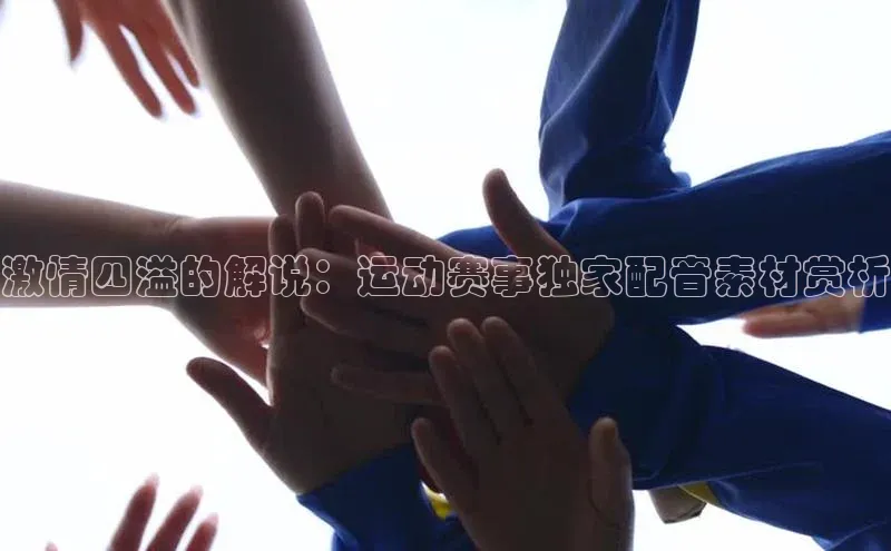 激情四溢的解说：运动赛事独家配音素材赏析