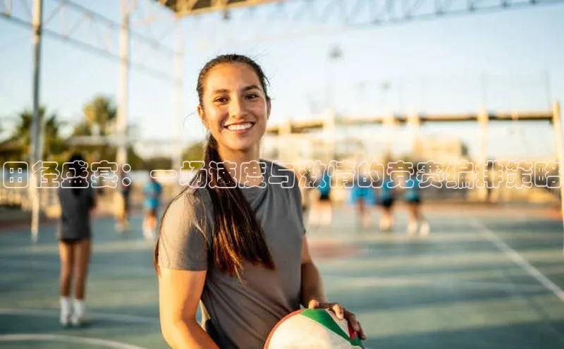 田径盛宴：一场速度与激情的竞赛编排策略