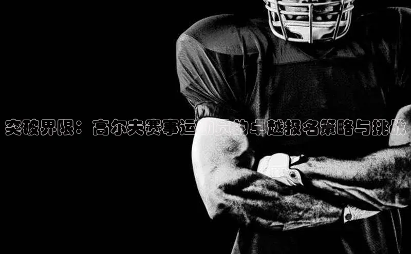 突破界限：高尔夫赛事运动员的卓越报名策略与挑战