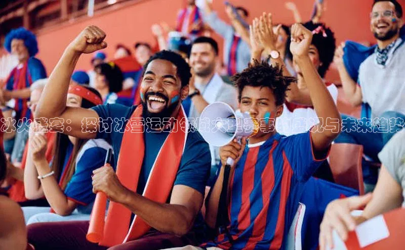 冰火盛宴：探讨冰雪运动领域大型赛事的盛况与未来趋势