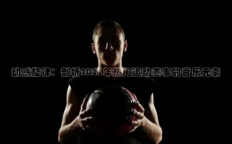 动感旋律：剖析2023年热门运动赛事的音乐元素