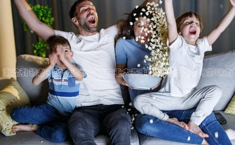 潮流引领者：知名运动品牌在重大赛事中的幕后策略与影响力