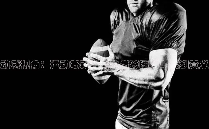 动感视角：运动赛事背后的精彩瞬间与深刻意义